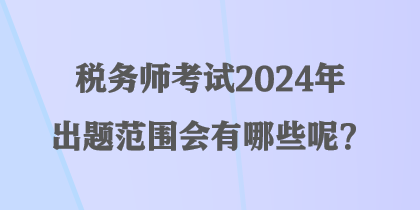 稅務(wù)師考試2024年出題范圍會有哪些呢？