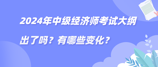 2024年中級經(jīng)濟師考試大綱出了嗎？有哪些變化？