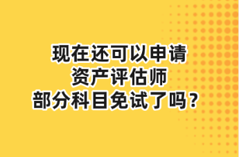 現(xiàn)在還可以申請(qǐng)資產(chǎn)評(píng)估師部分科目免試了嗎？