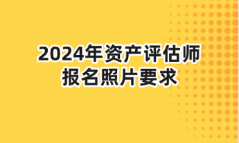 2024年資產(chǎn)評估師報(bào)名照片要求