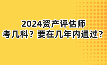 2024資產(chǎn)評估師考幾科？要在幾年內(nèi)通過？