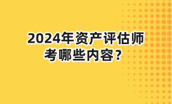 2024年資產(chǎn)評(píng)估師考哪些內(nèi)容？