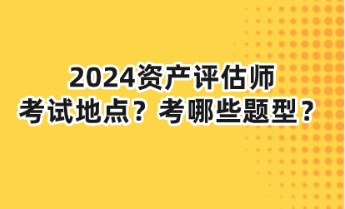 2024資產(chǎn)評(píng)估師考試地點(diǎn)？考哪些題型？