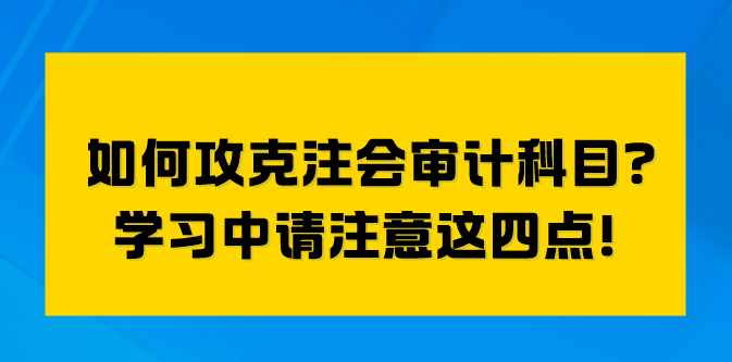 如何攻克注會審計科目？學習中請注意這四點！