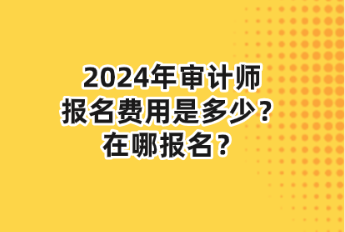 2024年審計師報名費用是多少？在哪報名？