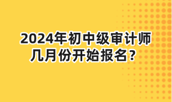 2024年初中級(jí)審計(jì)師幾月份開始報(bào)名？