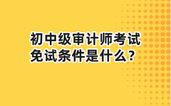 初中級審計(jì)師考試免試條件是什么？