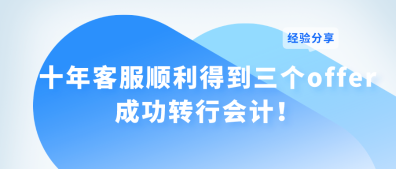 十年客服順利得到三個(gè)offer 成功轉(zhuǎn)行會(huì)計(jì)！