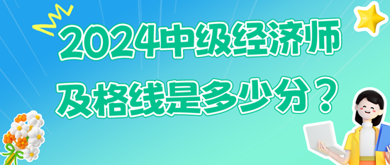 2024中級經(jīng)濟師及格線是多少分？