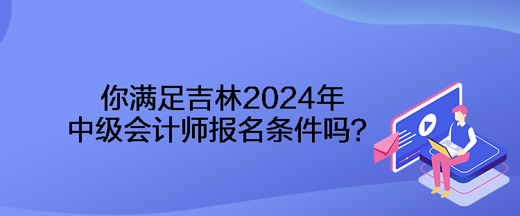 你滿足吉林2024年中級會計師報名條件嗎？