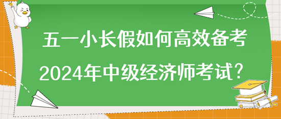 五一小長(zhǎng)假如何高效備考2024年中級(jí)經(jīng)濟(jì)師考試？