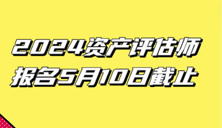 2024資產(chǎn)評估師報名5月10日截止！