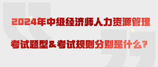 2024年中級經(jīng)濟師人力資源管理考試題型&考試規(guī)則分別是什么？