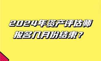 2024年資產(chǎn)評(píng)估師報(bào)名幾月份結(jié)束？