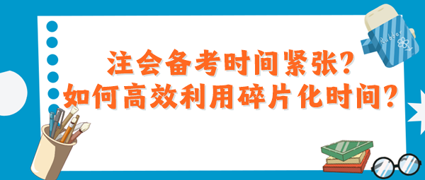 注會(huì)備考時(shí)間緊張？如何高效利用碎片化時(shí)間？