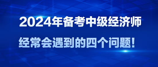 2024年備考中級經(jīng)濟師經(jīng)常會遇到的四個問題！