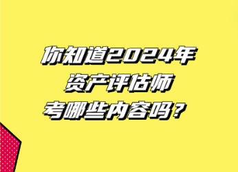 你知道2024年資產(chǎn)評估師考哪些內(nèi)容嗎？