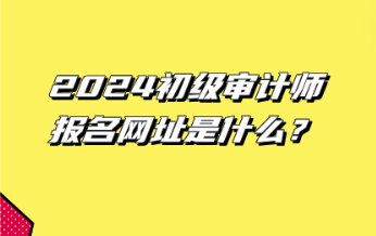 2024初級審計師報名網(wǎng)址是什么？