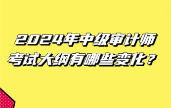 2024年中級審計師考試大綱有哪些變化？