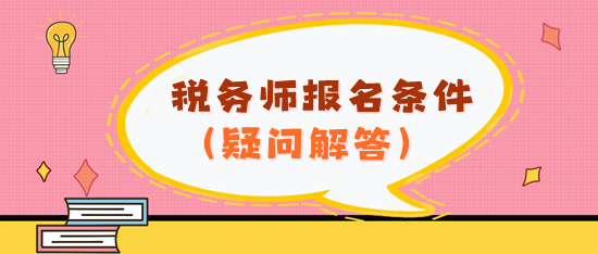 看不懂報(bào)名條件？2024年稅務(wù)師報(bào)名條件疑問解答