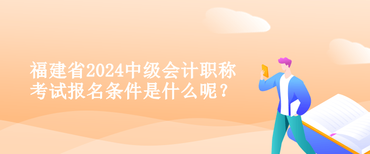 福建省2024中級會計職稱考試報名條件是什么呢？