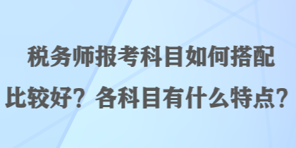 稅務師報考科目如何搭配比較好？各科目有什么特點？