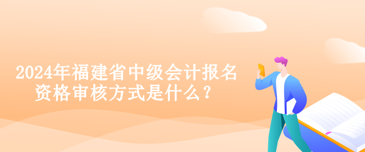 2024年福建省中級(jí)會(huì)計(jì)報(bào)名資格審核方式是什么？