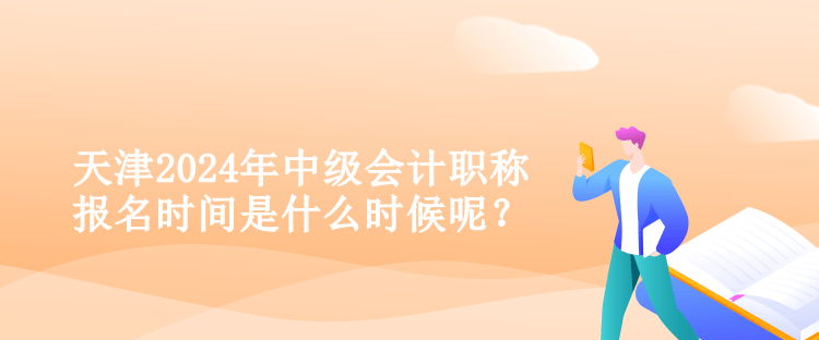 天津2024年中級會計職稱報名時間是什么時候呢？