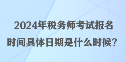 2024年稅務(wù)師考試報(bào)名時(shí)間具體日期是什么時(shí)候？