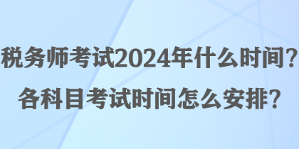 稅務(wù)師考試2024年什么時(shí)間？各科目考試時(shí)間怎么安排？