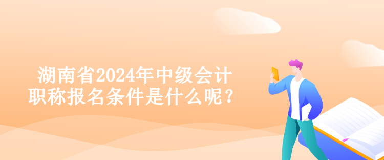 湖南省2024年中級會計職稱報名條件是什么呢？