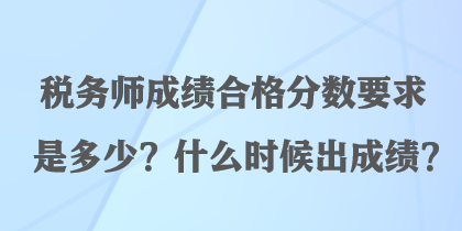 稅務(wù)師成績(jī)合格分?jǐn)?shù)要求是多少？什么時(shí)候出成績(jī)？