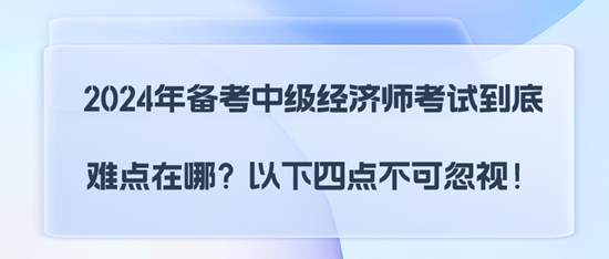 2024年備考中級經濟師考試到底難點在哪？以下四點不可忽視！