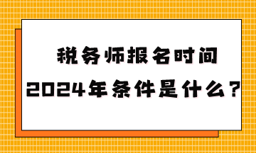 稅務(wù)師報(bào)名時(shí)間2024年條件是什么呢？