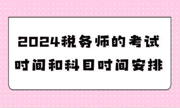 2024稅務(wù)師的考試時間和科目時間安排