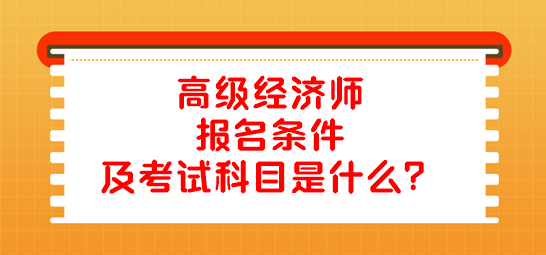 高級經(jīng)濟師報名條件及考試科目是什么？