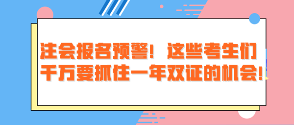 注會報名預(yù)警！這些考生們千萬要抓住一年雙證的機(jī)會！