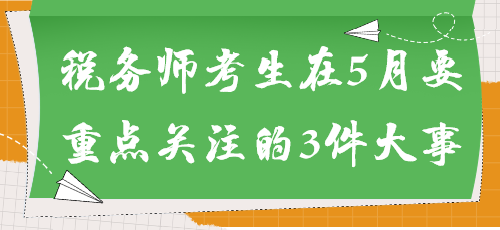 事關(guān)能否參加考試！稅務(wù)師考生在5月要重點(diǎn)關(guān)注的3件大事