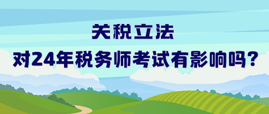 關(guān)稅立法對(duì)2024年稅務(wù)師考試有影響嗎？