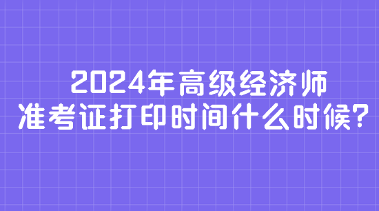 2024年高級經(jīng)濟(jì)師準(zhǔn)考證打印時間什么時候？