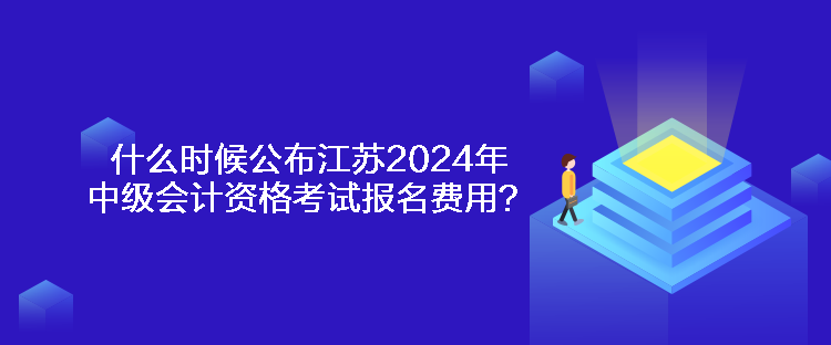 什么時候公布江蘇2024年中級會計資格考試報名費用？