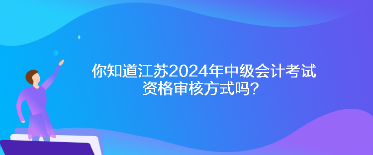 你知道江蘇2024年中級(jí)會(huì)計(jì)考試資格審核方式嗎？