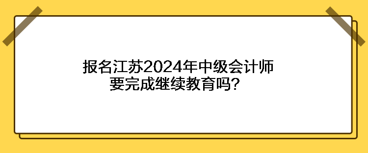 報名江蘇2024年中級會計師要完成繼續(xù)教育嗎？