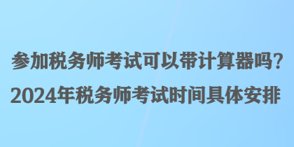 參加稅務(wù)師考試可以帶計(jì)算器嗎？2024年稅務(wù)師考試時(shí)間具體安排