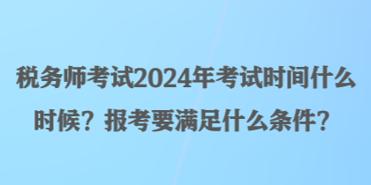 稅務(wù)師考試2024年考試時間什么時候？報考要滿足什么條件？