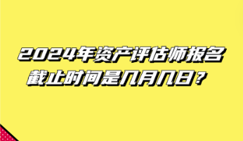 2024年資產評估師報名截止時間是幾月幾日？