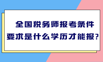 全國稅務師報考條件要求是什么學歷才能報？