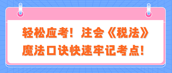 輕松應(yīng)考！注會《稅法》魔法口訣快速牢記考點(diǎn)！