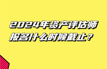 2024年資產(chǎn)評估師報(bào)名什么時(shí)候截止？