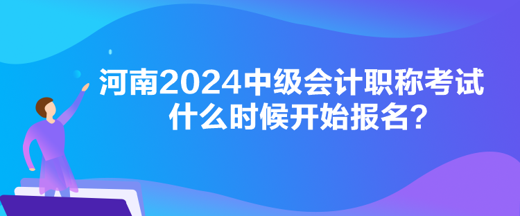 河南2024中級會計職稱考試什么時候開始報名？